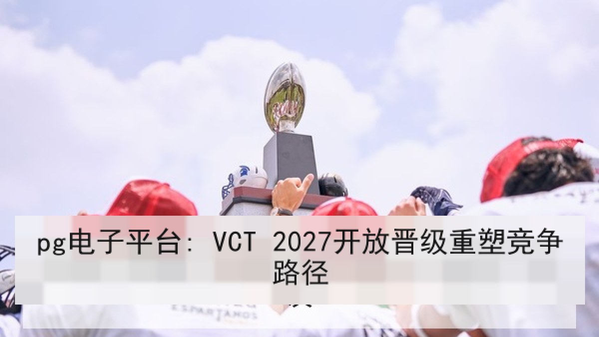 pg电子平台: VCT 2027开放晋级重塑竞争路径