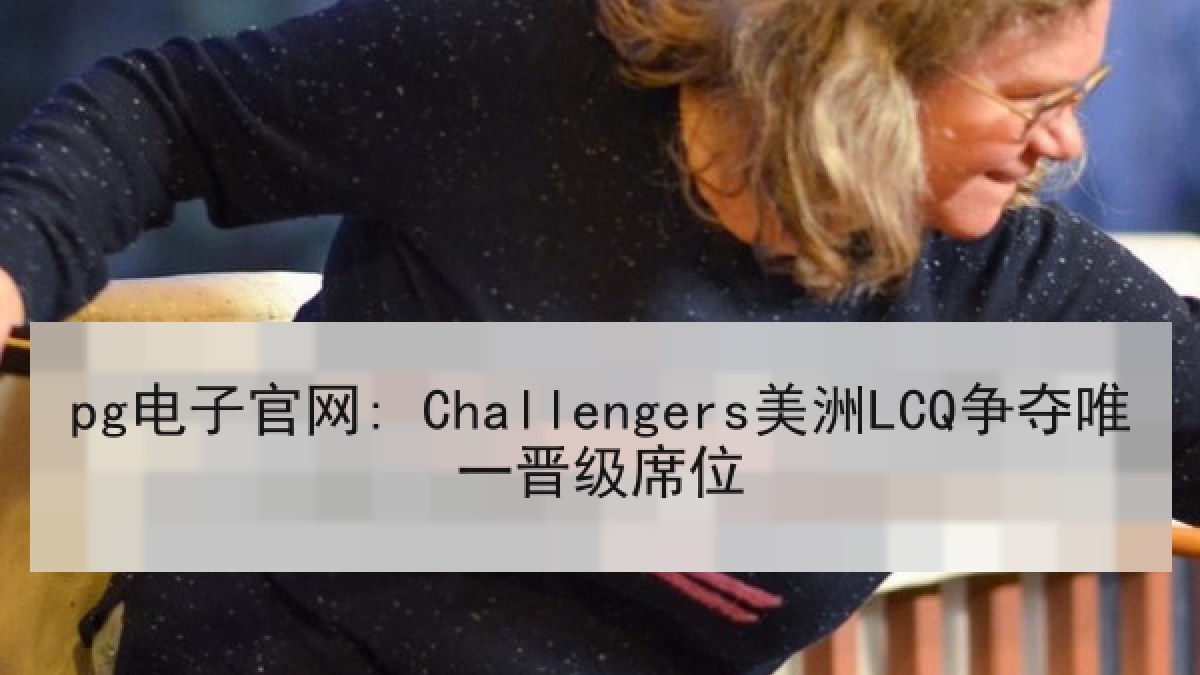 pg电子官网: Challengers美洲LCQ争夺唯一晋级席位