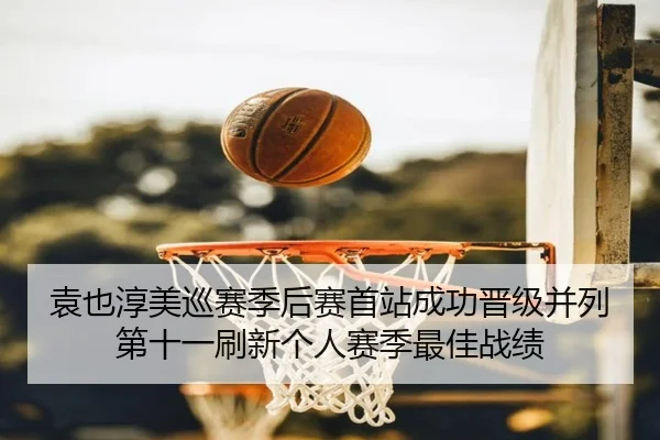 袁也淳美巡赛季后赛首站成功晋级并列第十一刷新个人赛季最佳战绩