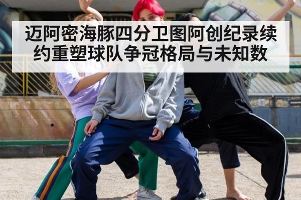迈阿密海豚四分卫图阿创纪录续约重塑球队争冠格局与未知数