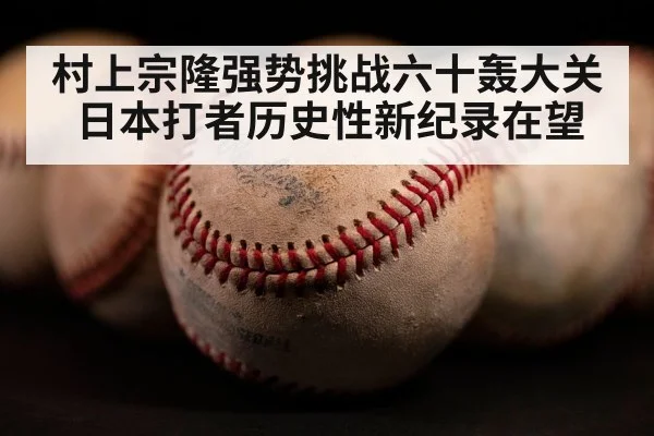 村上宗隆强势挑战六十轰大关 日本打者历史性新纪录在望