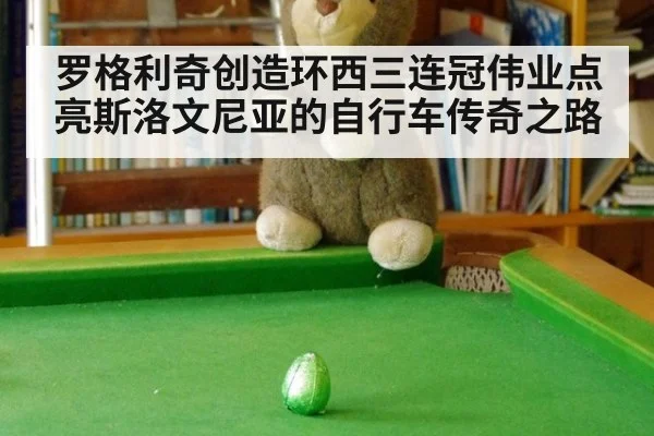 罗格利奇创造环西三连冠伟业点亮斯洛文尼亚的自行车传奇之路