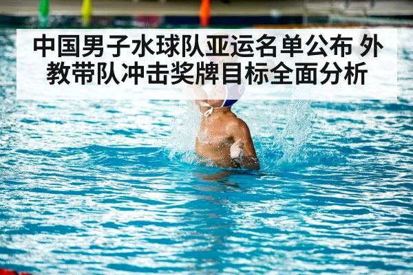 中国男子水球队亚运名单公布 外教带队冲击奖牌目标全面分析